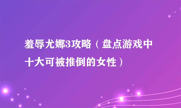 羞辱尤娜3攻略（盘点游戏中十大可被推倒的女性）