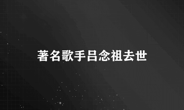 著名歌手吕念祖去世