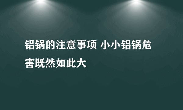 铝锅的注意事项 小小铝锅危害既然如此大