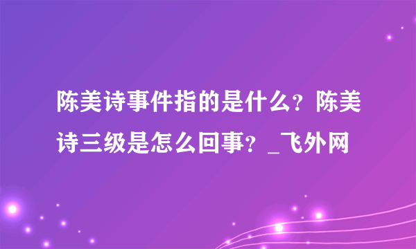 陈美诗事件指的是什么？陈美诗三级是怎么回事？_飞外网