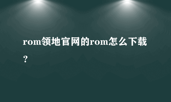 rom领地官网的rom怎么下载？