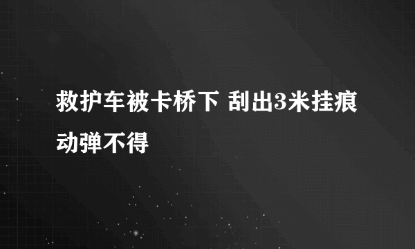 救护车被卡桥下 刮出3米挂痕动弹不得