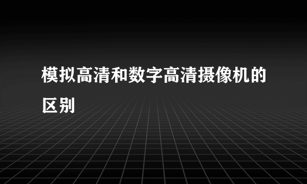 模拟高清和数字高清摄像机的区别