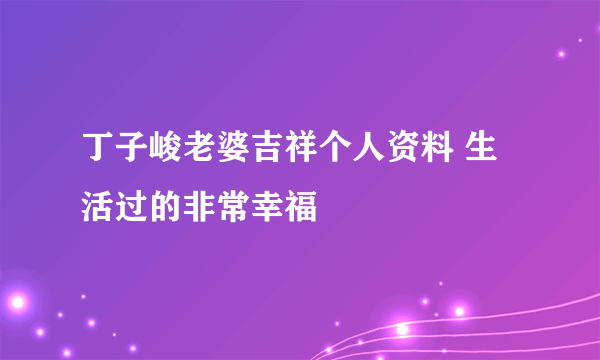 丁子峻老婆吉祥个人资料 生活过的非常幸福