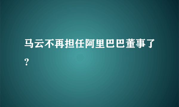 马云不再担任阿里巴巴董事了？