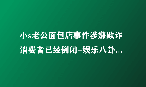 小s老公面包店事件涉嫌欺诈消费者已经倒闭-娱乐八卦-飞外网