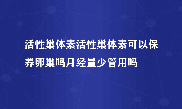 活性巢体素活性巢体素可以保养卵巢吗月经量少管用吗