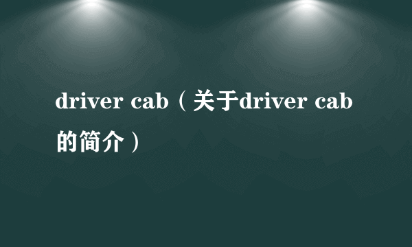 driver cab（关于driver cab的简介）