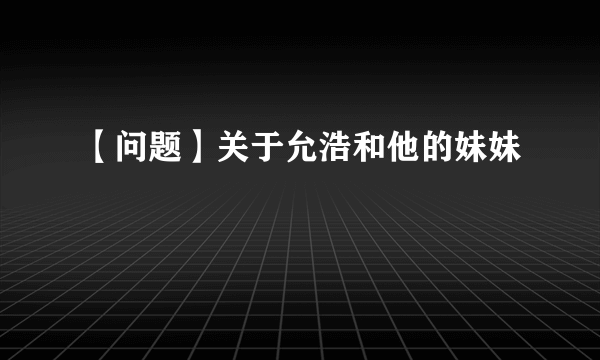 【问题】关于允浩和他的妹妹