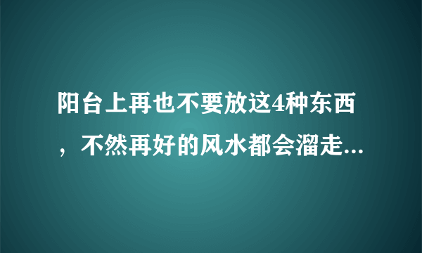 阳台上再也不要放这4种东西，不然再好的风水都会溜走，越住越穷