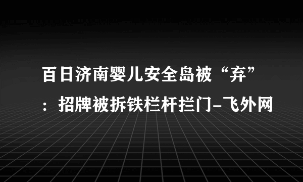 百日济南婴儿安全岛被“弃”：招牌被拆铁栏杆拦门-飞外网