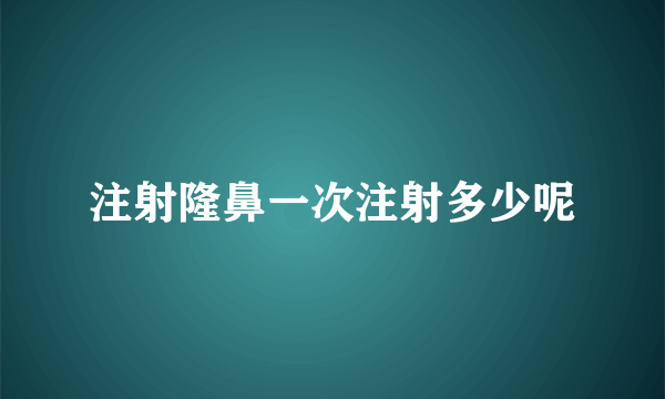 注射隆鼻一次注射多少呢