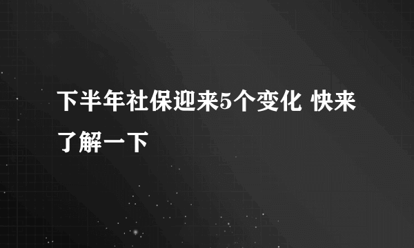 下半年社保迎来5个变化 快来了解一下