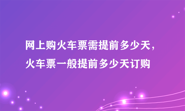 网上购火车票需提前多少天，火车票一般提前多少天订购