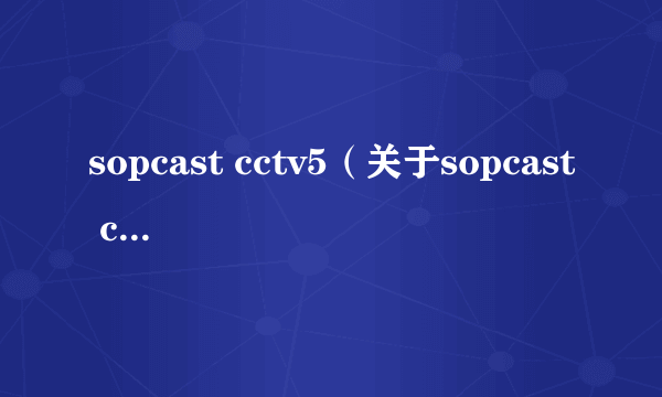 sopcast cctv5（关于sopcast cctv5的简介）