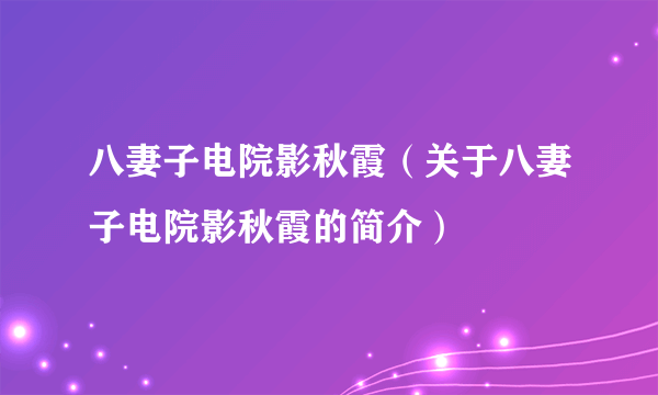 八妻子电院影秋霞（关于八妻子电院影秋霞的简介）