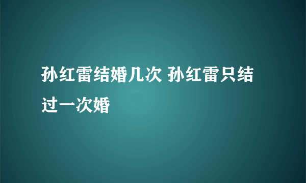 孙红雷结婚几次 孙红雷只结过一次婚