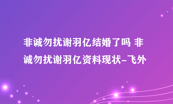 非诚勿扰谢羽亿结婚了吗 非诚勿扰谢羽亿资料现状-飞外