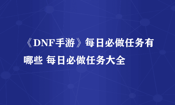 《DNF手游》每日必做任务有哪些 每日必做任务大全