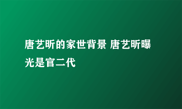 唐艺昕的家世背景 唐艺昕曝光是官二代