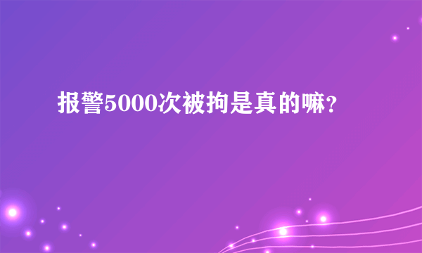 报警5000次被拘是真的嘛？