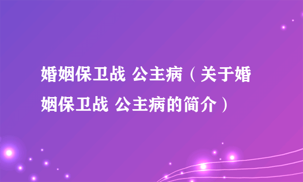 婚姻保卫战 公主病（关于婚姻保卫战 公主病的简介）