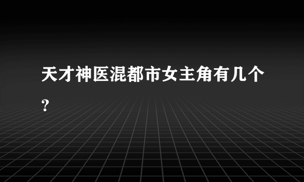 天才神医混都市女主角有几个？