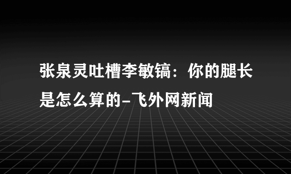 张泉灵吐槽李敏镐：你的腿长是怎么算的-飞外网新闻