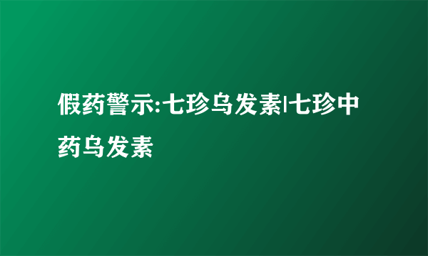 假药警示:七珍乌发素|七珍中药乌发素