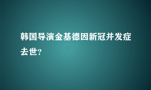 韩国导演金基德因新冠并发症去世？