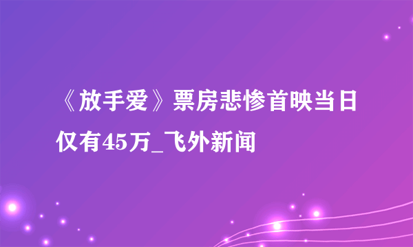 《放手爱》票房悲惨首映当日仅有45万_飞外新闻