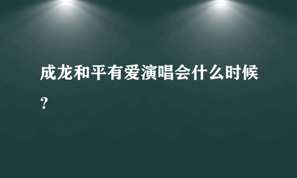 成龙和平有爱演唱会什么时候？