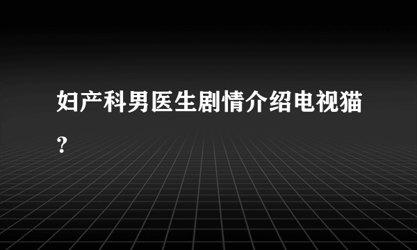 妇产科男医生剧情介绍电视猫？