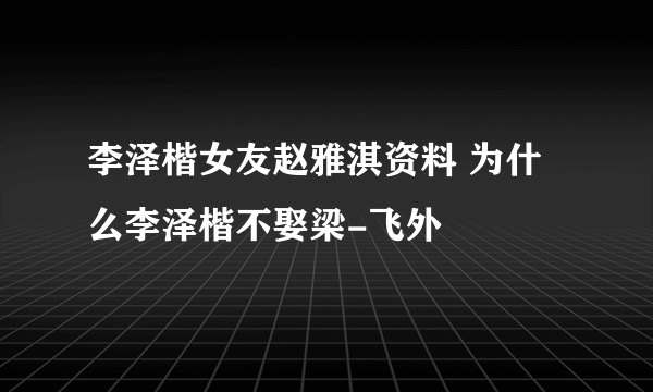 李泽楷女友赵雅淇资料 为什么李泽楷不娶梁-飞外