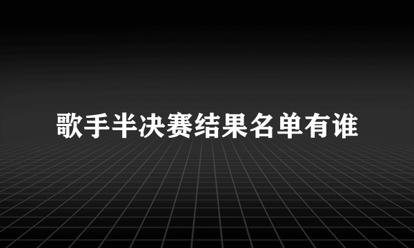 歌手半决赛结果名单有谁