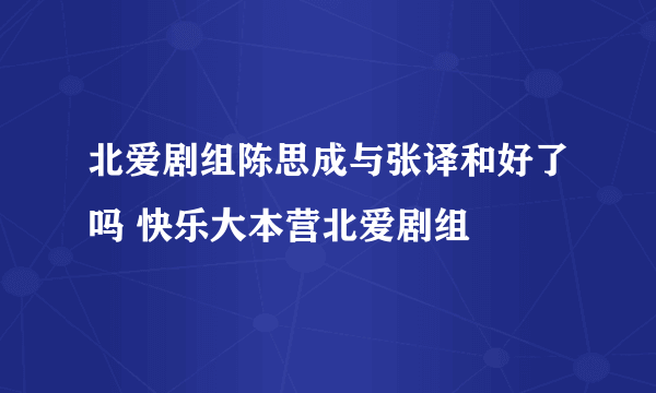 北爱剧组陈思成与张译和好了吗 快乐大本营北爱剧组