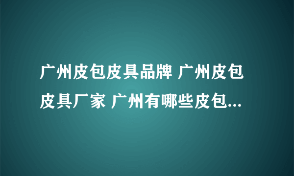 广州皮包皮具品牌 广州皮包皮具厂家 广州有哪些皮包皮具品牌【品牌库】