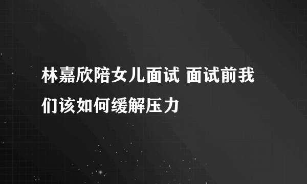 林嘉欣陪女儿面试 面试前我们该如何缓解压力