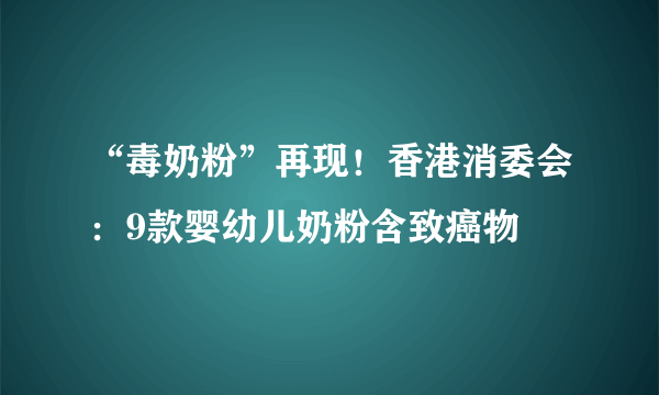 “毒奶粉”再现！香港消委会：9款婴幼儿奶粉含致癌物