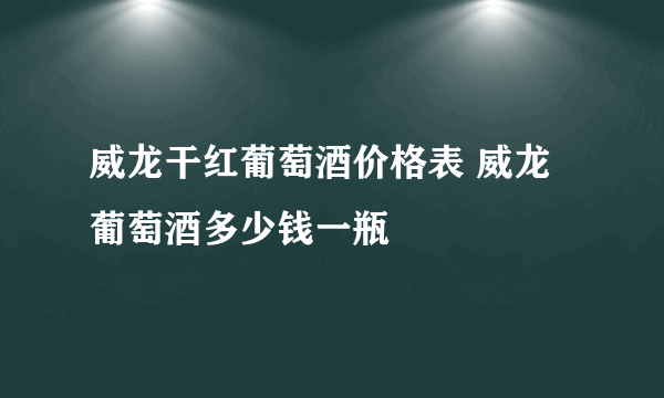 威龙干红葡萄酒价格表 威龙葡萄酒多少钱一瓶