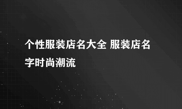 个性服装店名大全 服装店名字时尚潮流