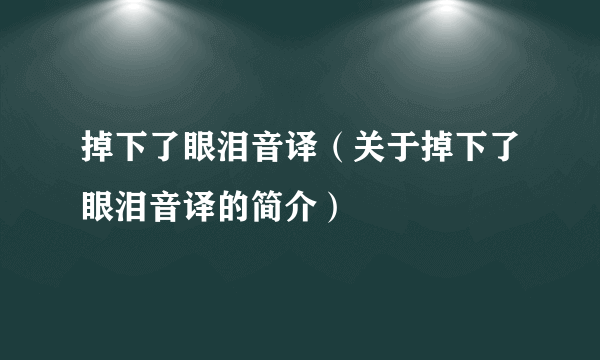 掉下了眼泪音译（关于掉下了眼泪音译的简介）