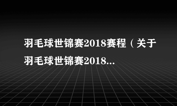 羽毛球世锦赛2018赛程（关于羽毛球世锦赛2018赛程的简介）