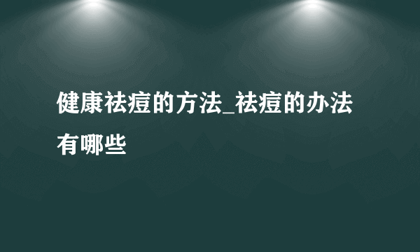 健康祛痘的方法_祛痘的办法有哪些