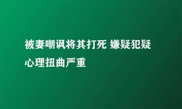 被妻嘲讽将其打死 嫌疑犯疑心理扭曲严重