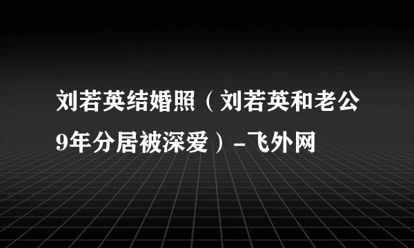 刘若英结婚照（刘若英和老公9年分居被深爱）-飞外网