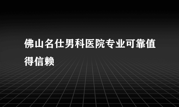 佛山名仕男科医院专业可靠值得信赖