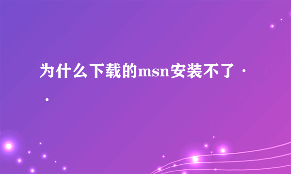 为什么下载的msn安装不了··