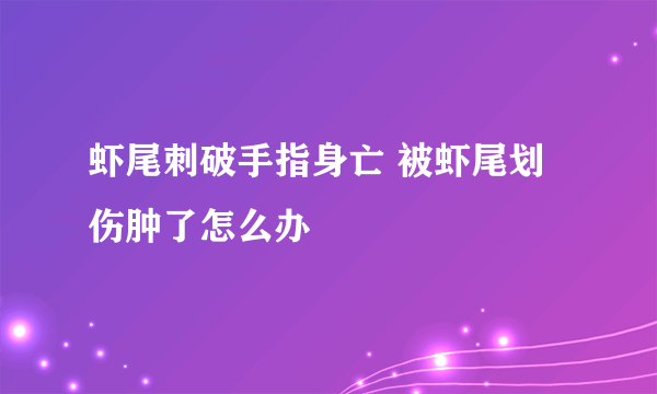 虾尾刺破手指身亡 被虾尾划伤肿了怎么办