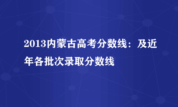 2013内蒙古高考分数线：及近年各批次录取分数线